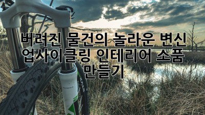 버려진 물건의 놀라운 변신: 업사이클링 인테리어 소품 만들기